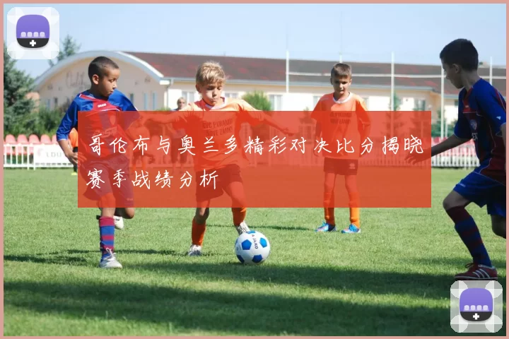 哥伦布与奥兰多精彩对决比分揭晓赛季战绩分析