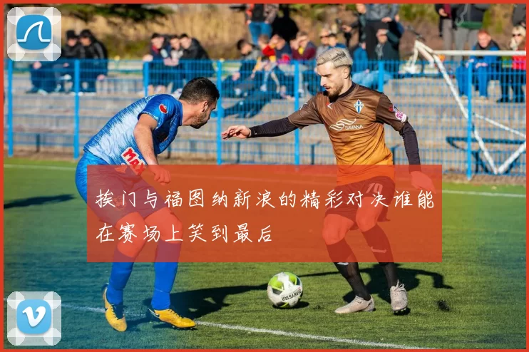 挨门与福图纳新浪的精彩对决谁能在赛场上笑到最后
