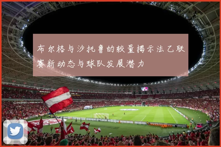 布尔格与沙托鲁的较量揭示法乙联赛新动态与球队发展潜力