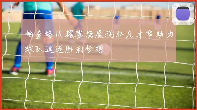 帕奎塔闪耀赛场展现非凡才华助力球队追逐胜利梦想