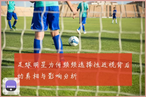 足球明星为何频频选择性近视背后的真相与影响分析