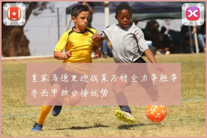 皇家马德里迎战莱万特全力争胜争夺西甲积分榜优势