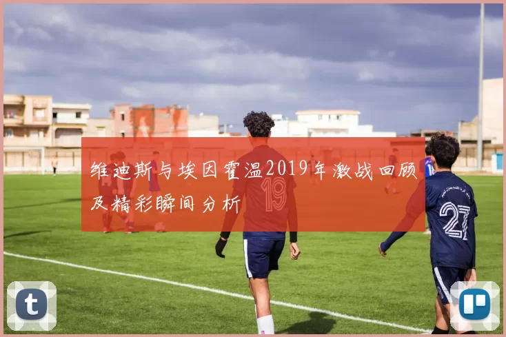 维迪斯与埃因霍温2019年激战回顾及精彩瞬间分析