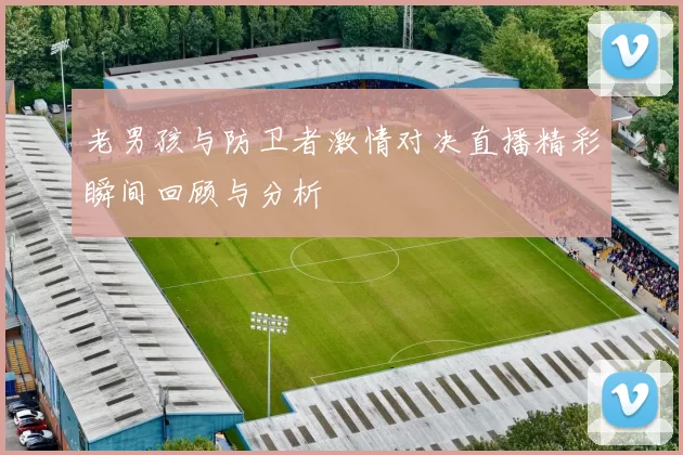 老男孩与防卫者激情对决直播精彩瞬间回顾与分析
