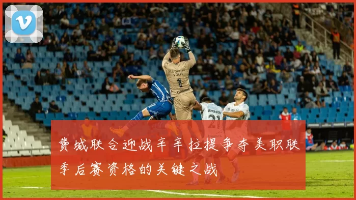 费城联合迎战辛辛拉提争夺美职联季后赛资格的关键之战