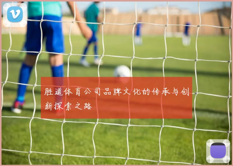 胜道体育公司品牌文化的传承与创新探索之路