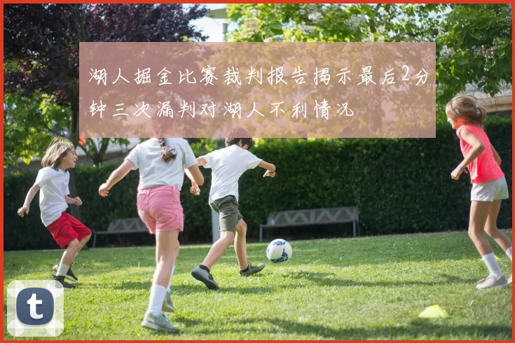 湖人掘金比赛裁判报告揭示最后2分钟三次漏判对湖人不利情况