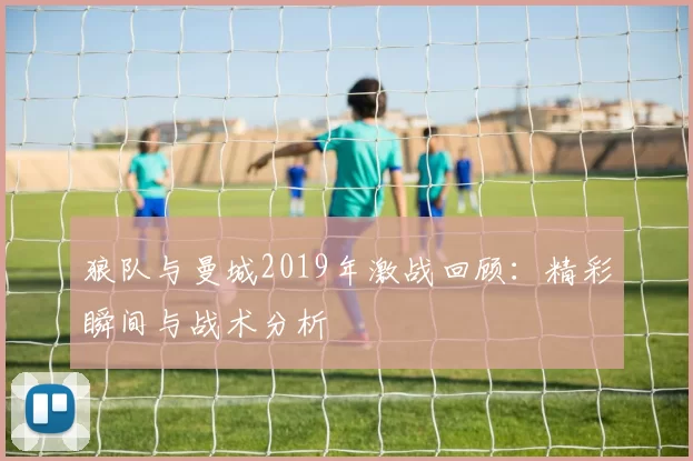 狼队与曼城2019年激战回顾：精彩瞬间与战术分析