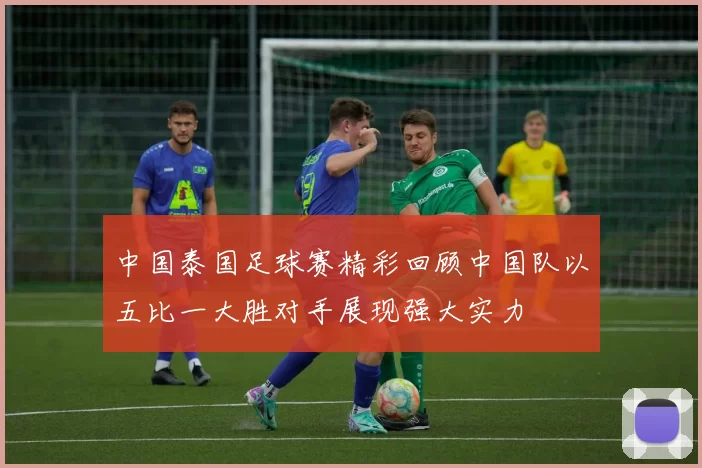 中国泰国足球赛精彩回顾中国队以五比一大胜对手展现强大实力