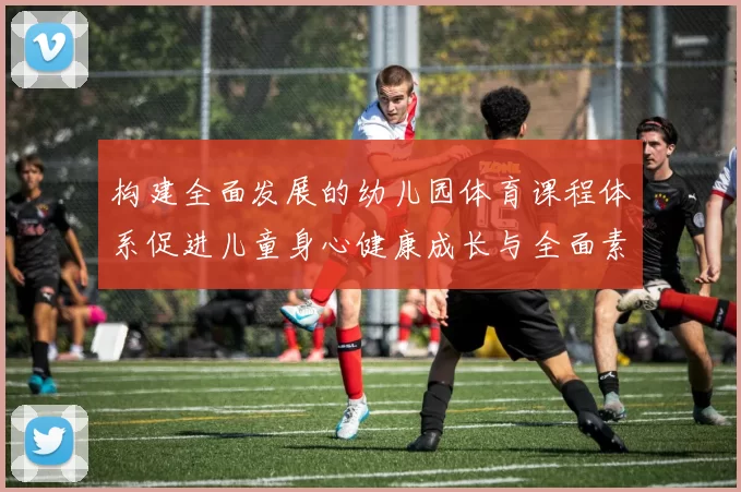 构建全面发展的幼儿园体育课程体系促进儿童身心健康成长与全面素质提升