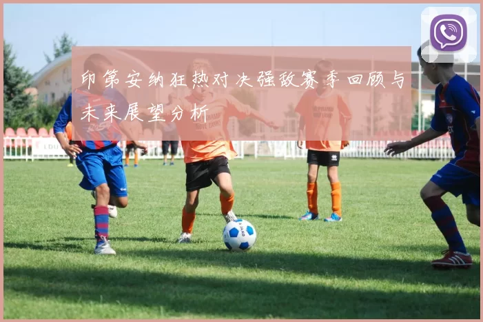 印第安纳狂热对决强敌赛季回顾与未来展望分析