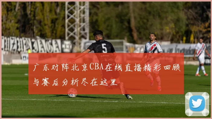 广东对阵北京CBA在线直播精彩回顾与赛后分析尽在这里