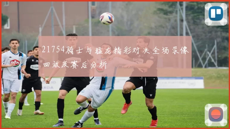 21754骑士与猛龙精彩对决全场录像回放及赛后分析