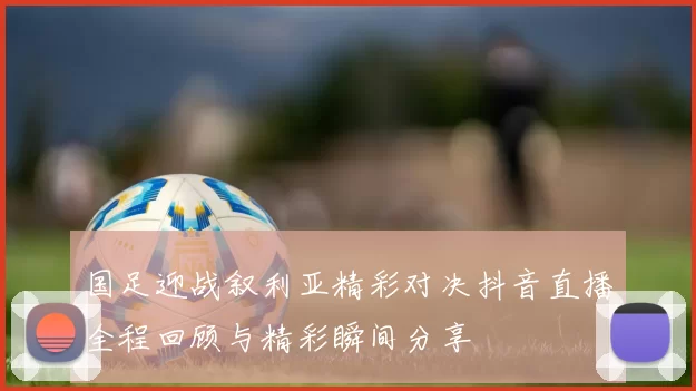 国足迎战叙利亚精彩对决抖音直播全程回顾与精彩瞬间分享