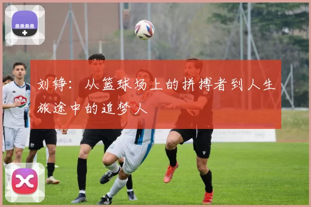 刘铮：从篮球场上的拼搏者到人生旅途中的追梦人